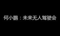 何小鹏：未来无人驾驶会打败99.999%的司机